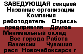 ЗАВЕДУЮЩАЯ секцией › Название организации ­ Компания-работодатель › Отрасль предприятия ­ Другое › Минимальный оклад ­ 1 - Все города Работа » Вакансии   . Чувашия респ.,Новочебоксарск г.